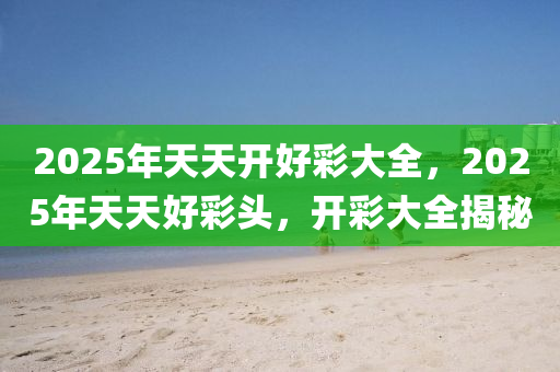 探索未來，2025年天天開好彩資料展望與分析，2025年展望，未來天天開好彩的資料分析與探索